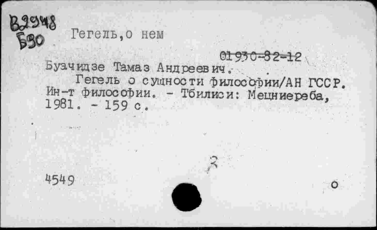 ﻿
Гегель,о нем
(ад5^^2-12 ьуачвдзе Тамаз Андреевич.-
Гегель о сущности филосбфии/АН ГССР. Ин-т философии. - Тбилиси: Мецниереба,
1
Ч5Ч9
о